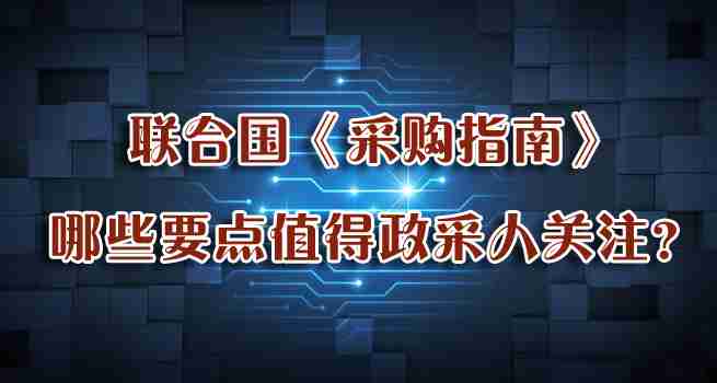 联合国《采购指南》，哪些要点值得政采人关注？